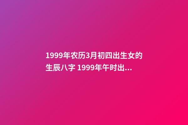 1999年农历3月初四出生女的生辰八字 1999年午时出生属兔女命运怎么样出生属兔女-第1张-观点-玄机派